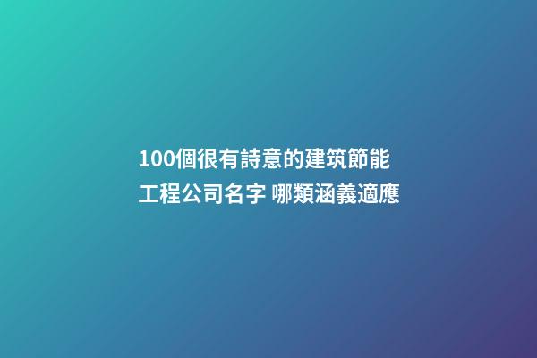 100個很有詩意的建筑節能工程公司名字 哪類涵義適應-第1張-公司起名-玄機派